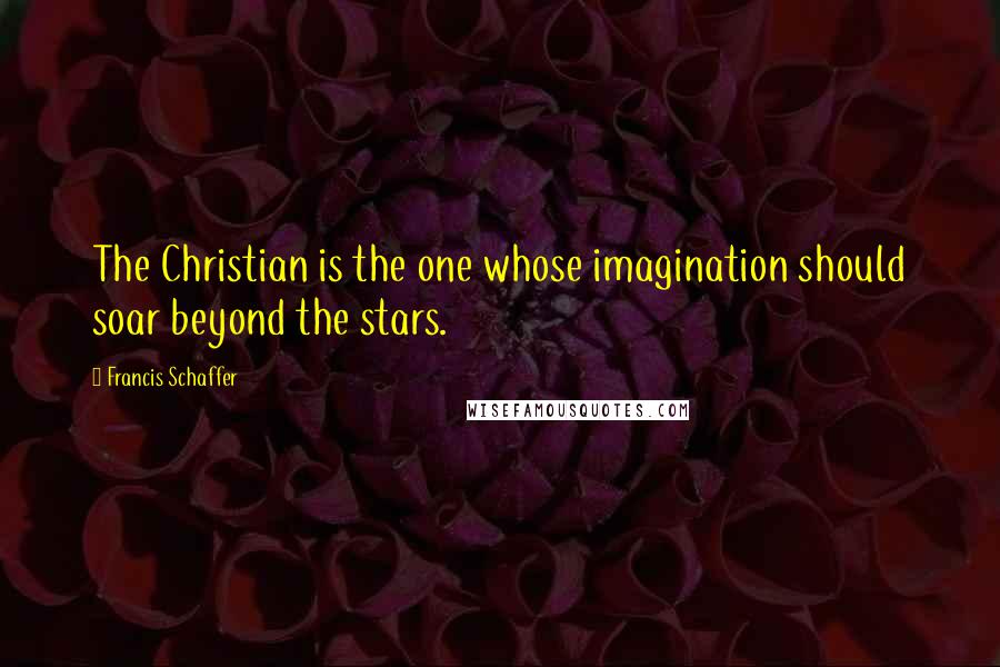 Francis Schaffer Quotes: The Christian is the one whose imagination should soar beyond the stars.