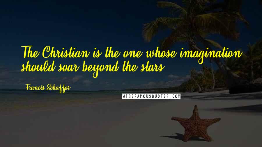 Francis Schaffer Quotes: The Christian is the one whose imagination should soar beyond the stars.