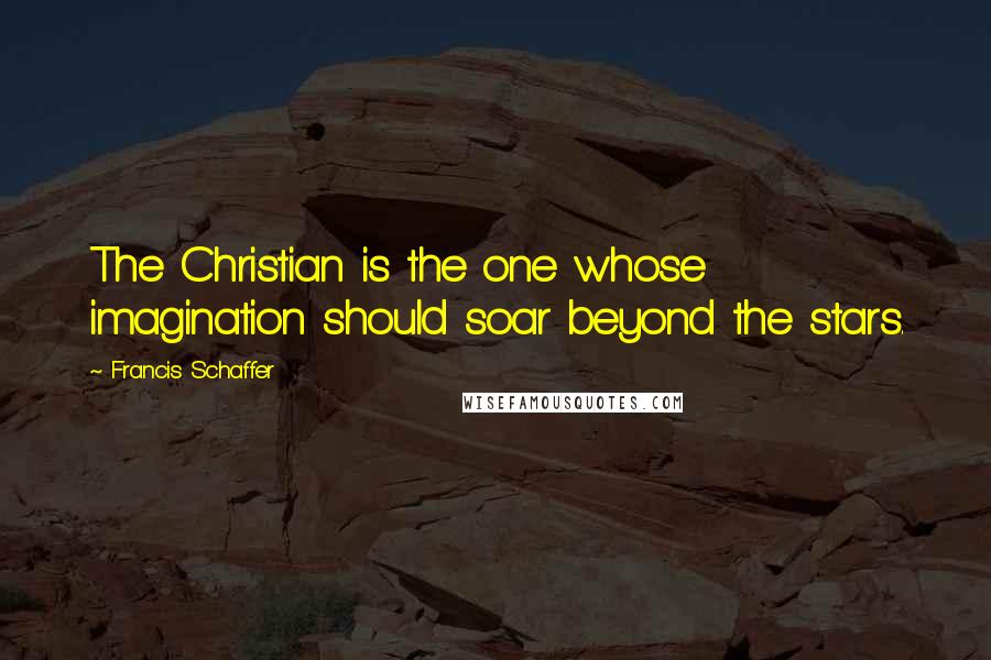 Francis Schaffer Quotes: The Christian is the one whose imagination should soar beyond the stars.