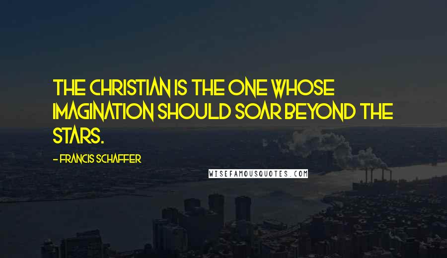 Francis Schaffer Quotes: The Christian is the one whose imagination should soar beyond the stars.