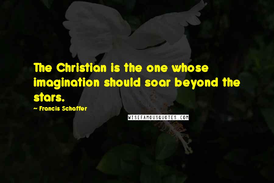 Francis Schaffer Quotes: The Christian is the one whose imagination should soar beyond the stars.