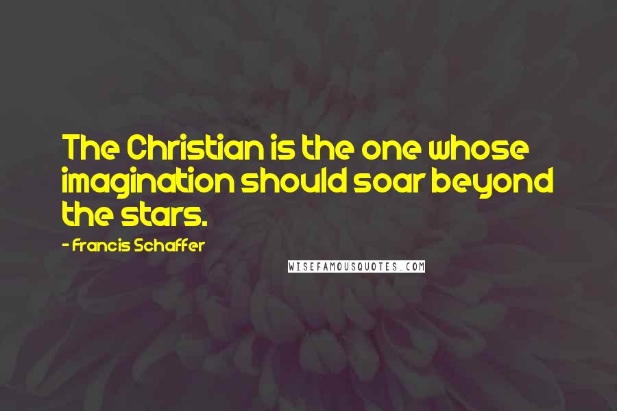 Francis Schaffer Quotes: The Christian is the one whose imagination should soar beyond the stars.