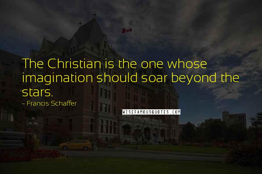 Francis Schaffer Quotes: The Christian is the one whose imagination should soar beyond the stars.