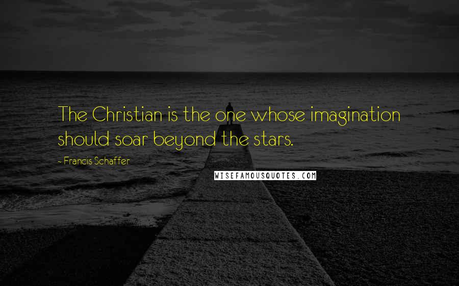 Francis Schaffer Quotes: The Christian is the one whose imagination should soar beyond the stars.