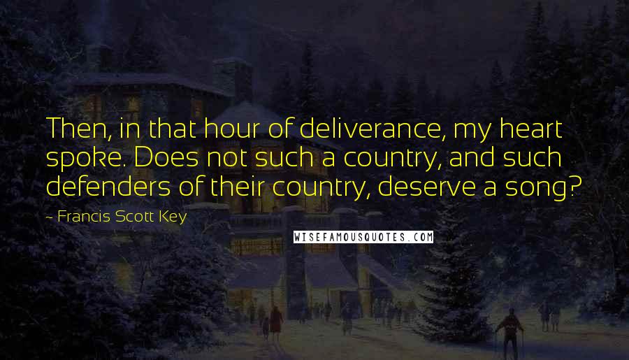 Francis Scott Key Quotes: Then, in that hour of deliverance, my heart spoke. Does not such a country, and such defenders of their country, deserve a song?