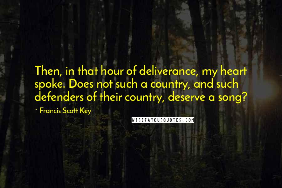 Francis Scott Key Quotes: Then, in that hour of deliverance, my heart spoke. Does not such a country, and such defenders of their country, deserve a song?