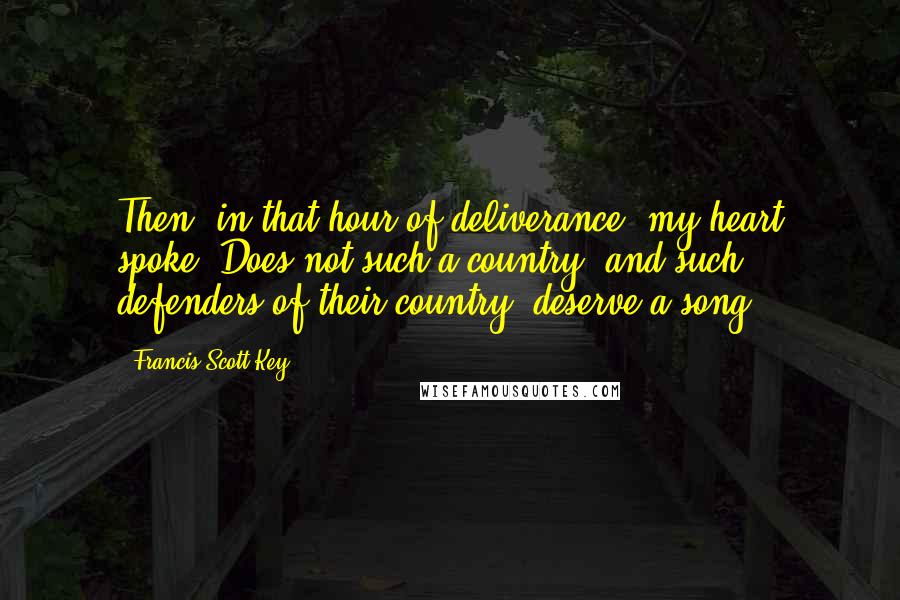 Francis Scott Key Quotes: Then, in that hour of deliverance, my heart spoke. Does not such a country, and such defenders of their country, deserve a song?