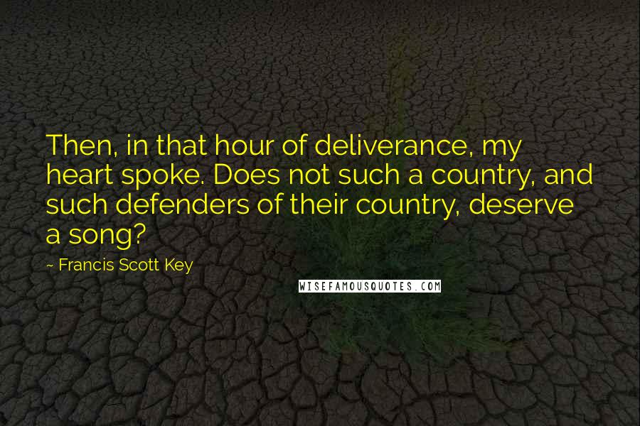 Francis Scott Key Quotes: Then, in that hour of deliverance, my heart spoke. Does not such a country, and such defenders of their country, deserve a song?