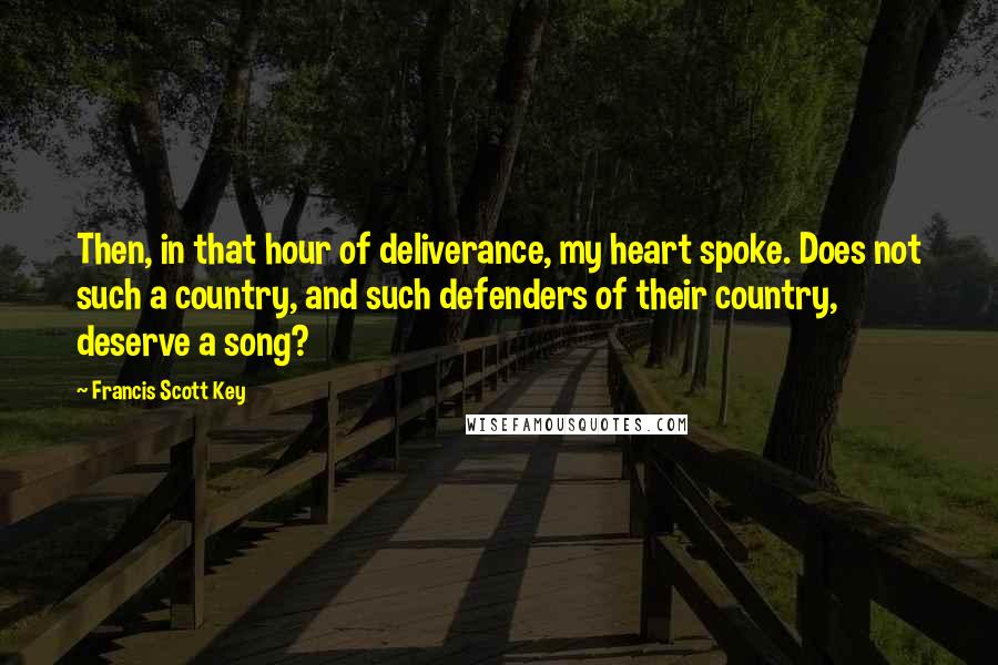 Francis Scott Key Quotes: Then, in that hour of deliverance, my heart spoke. Does not such a country, and such defenders of their country, deserve a song?