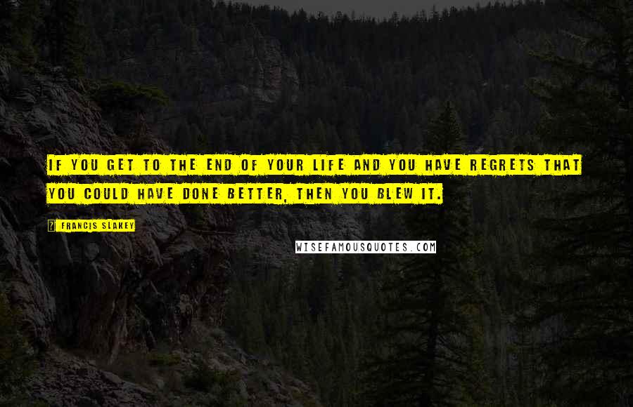 Francis Slakey Quotes: If you get to the end of your life and you have regrets that you could have done better, then you blew it.