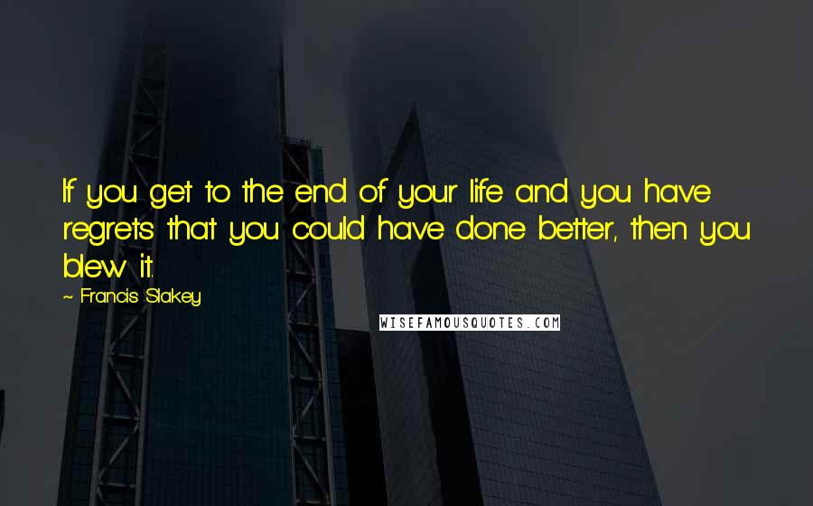 Francis Slakey Quotes: If you get to the end of your life and you have regrets that you could have done better, then you blew it.