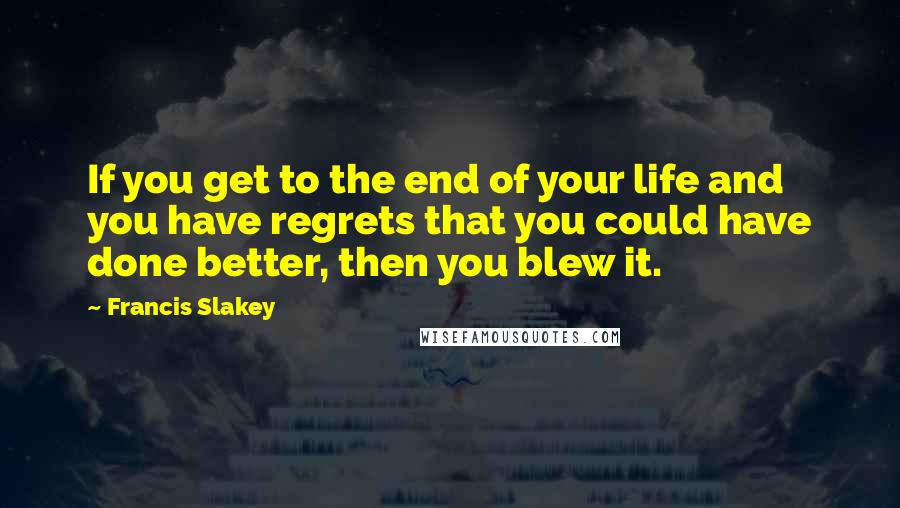 Francis Slakey Quotes: If you get to the end of your life and you have regrets that you could have done better, then you blew it.