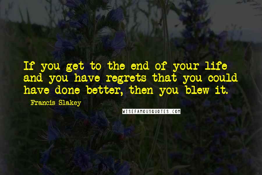 Francis Slakey Quotes: If you get to the end of your life and you have regrets that you could have done better, then you blew it.