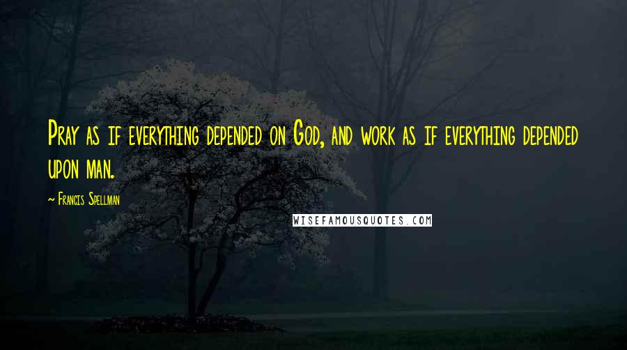 Francis Spellman Quotes: Pray as if everything depended on God, and work as if everything depended upon man.
