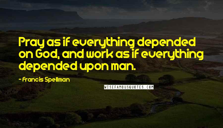 Francis Spellman Quotes: Pray as if everything depended on God, and work as if everything depended upon man.