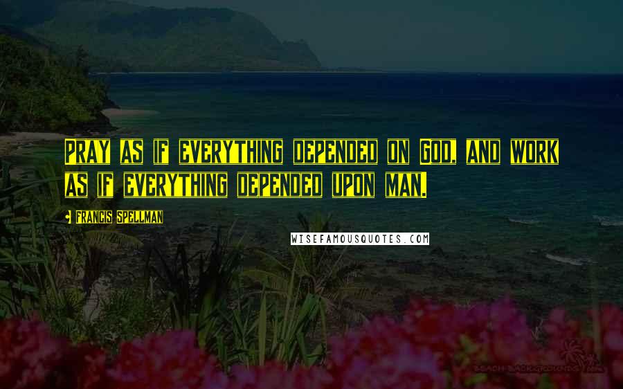 Francis Spellman Quotes: Pray as if everything depended on God, and work as if everything depended upon man.