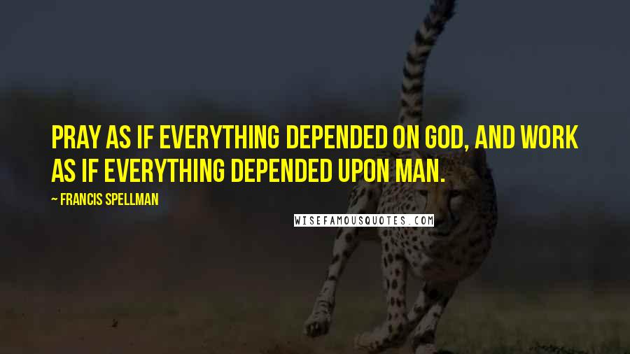 Francis Spellman Quotes: Pray as if everything depended on God, and work as if everything depended upon man.