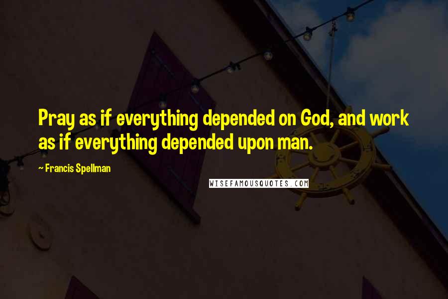 Francis Spellman Quotes: Pray as if everything depended on God, and work as if everything depended upon man.