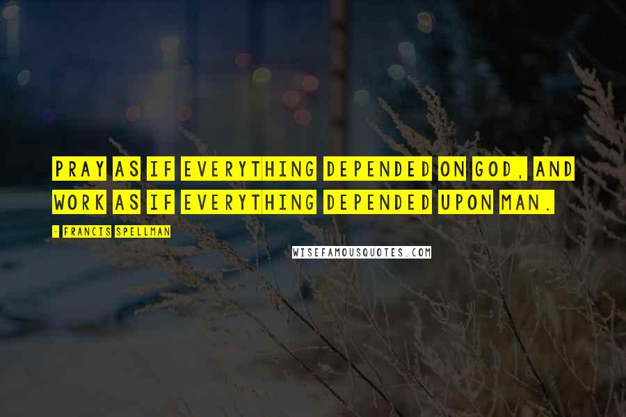 Francis Spellman Quotes: Pray as if everything depended on God, and work as if everything depended upon man.