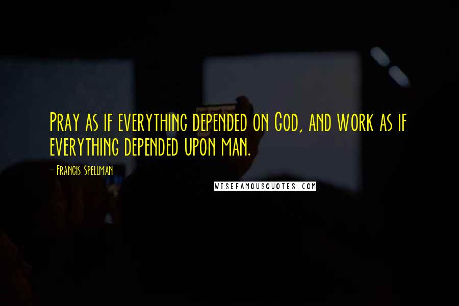 Francis Spellman Quotes: Pray as if everything depended on God, and work as if everything depended upon man.