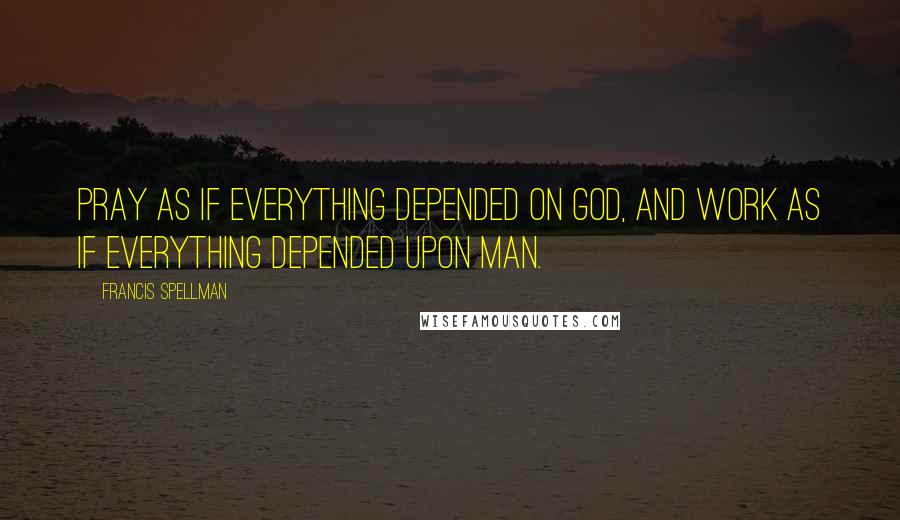 Francis Spellman Quotes: Pray as if everything depended on God, and work as if everything depended upon man.