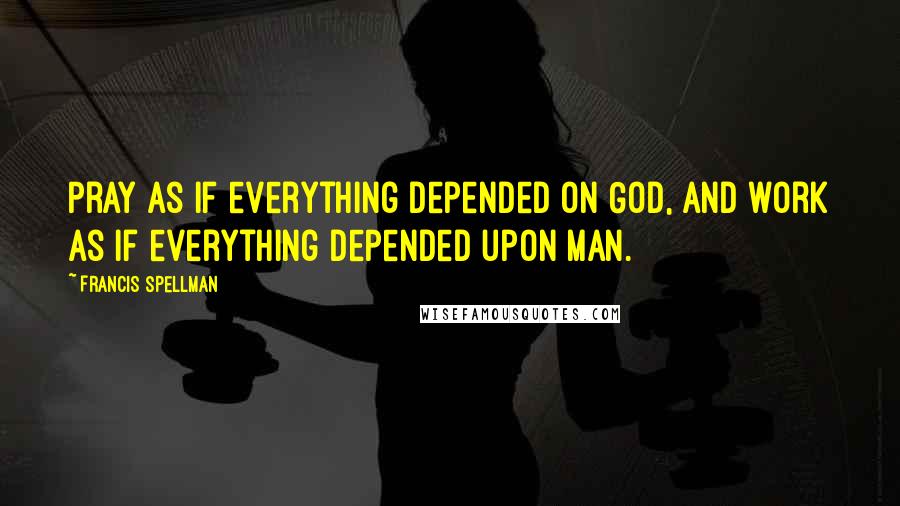 Francis Spellman Quotes: Pray as if everything depended on God, and work as if everything depended upon man.