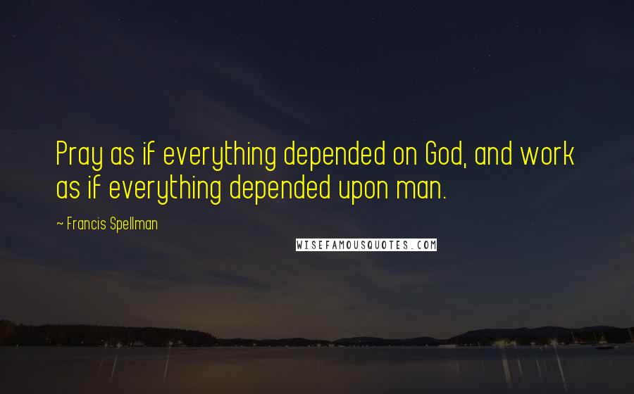 Francis Spellman Quotes: Pray as if everything depended on God, and work as if everything depended upon man.