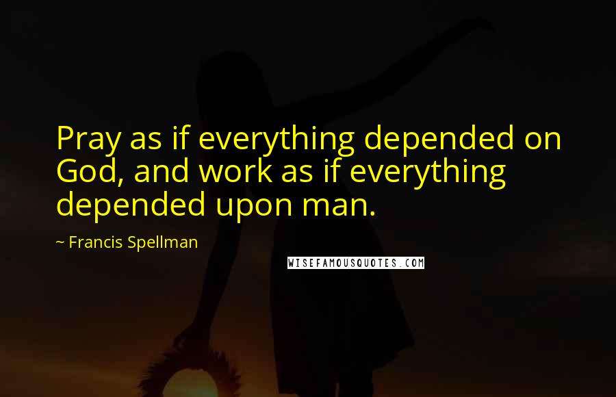 Francis Spellman Quotes: Pray as if everything depended on God, and work as if everything depended upon man.