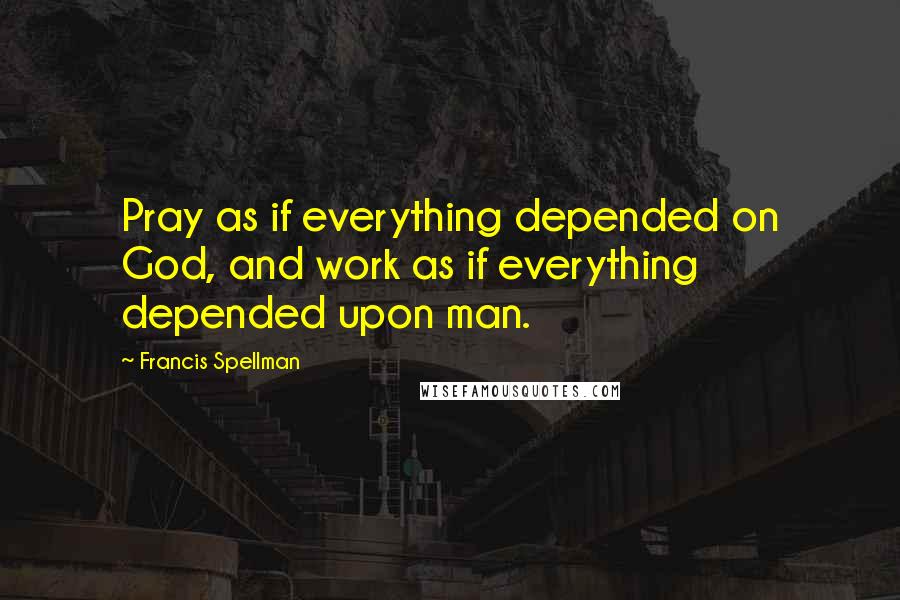 Francis Spellman Quotes: Pray as if everything depended on God, and work as if everything depended upon man.