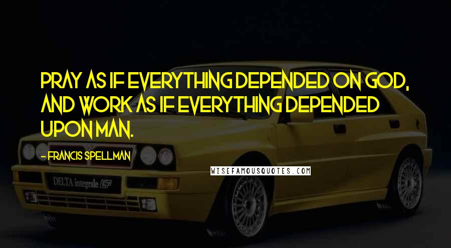 Francis Spellman Quotes: Pray as if everything depended on God, and work as if everything depended upon man.