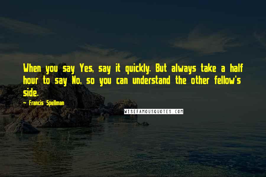 Francis Spellman Quotes: When you say Yes, say it quickly. But always take a half hour to say No, so you can understand the other fellow's side.