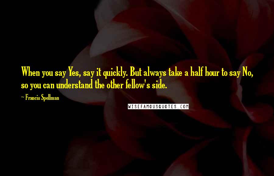 Francis Spellman Quotes: When you say Yes, say it quickly. But always take a half hour to say No, so you can understand the other fellow's side.