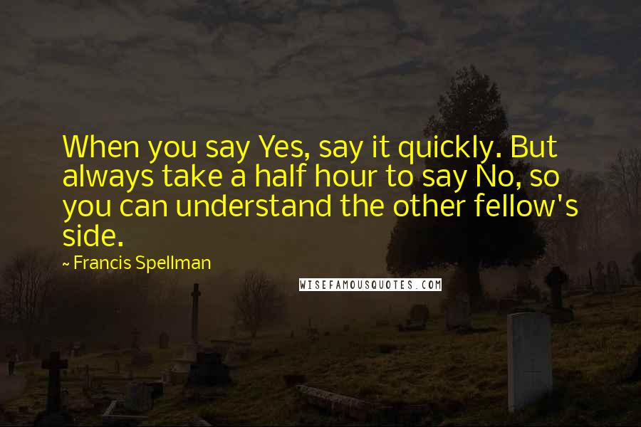 Francis Spellman Quotes: When you say Yes, say it quickly. But always take a half hour to say No, so you can understand the other fellow's side.