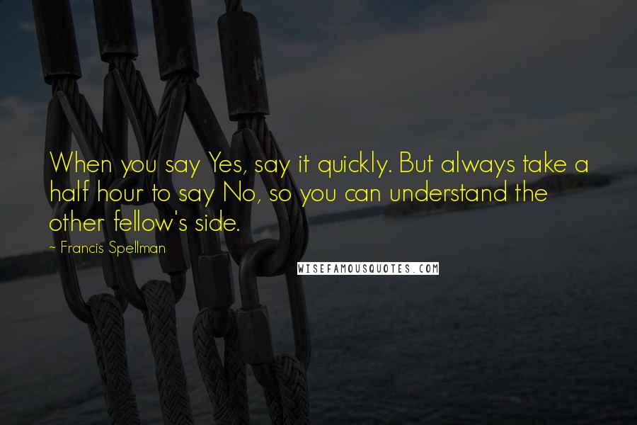 Francis Spellman Quotes: When you say Yes, say it quickly. But always take a half hour to say No, so you can understand the other fellow's side.