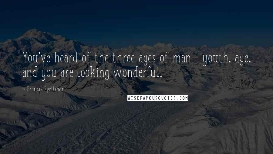 Francis Spellman Quotes: You've heard of the three ages of man - youth, age, and you are looking wonderful.