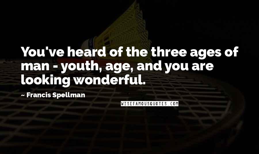 Francis Spellman Quotes: You've heard of the three ages of man - youth, age, and you are looking wonderful.