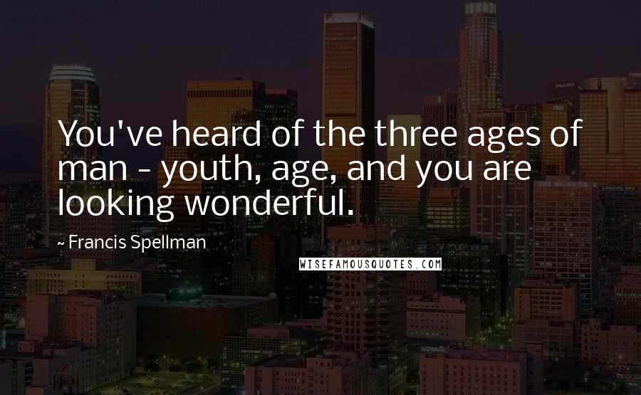 Francis Spellman Quotes: You've heard of the three ages of man - youth, age, and you are looking wonderful.