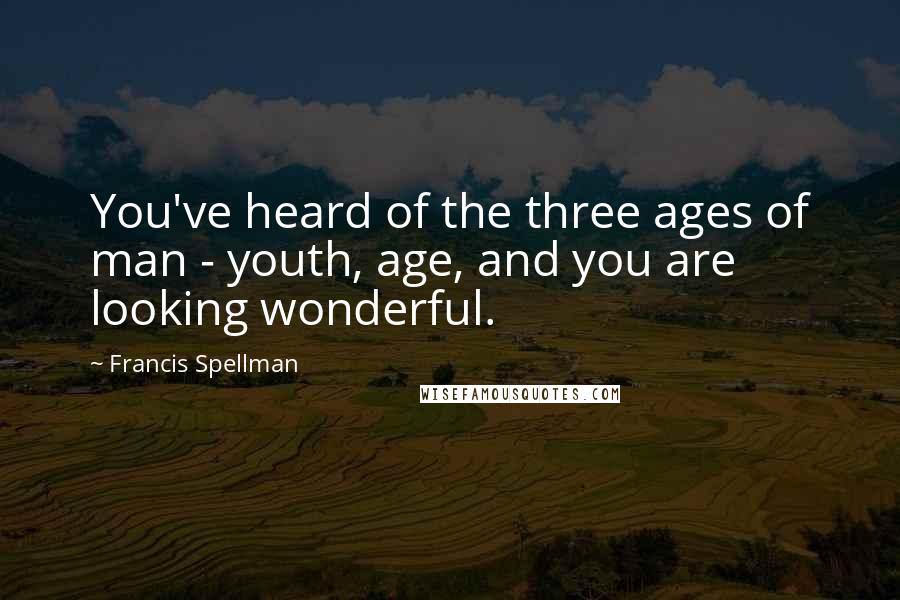 Francis Spellman Quotes: You've heard of the three ages of man - youth, age, and you are looking wonderful.