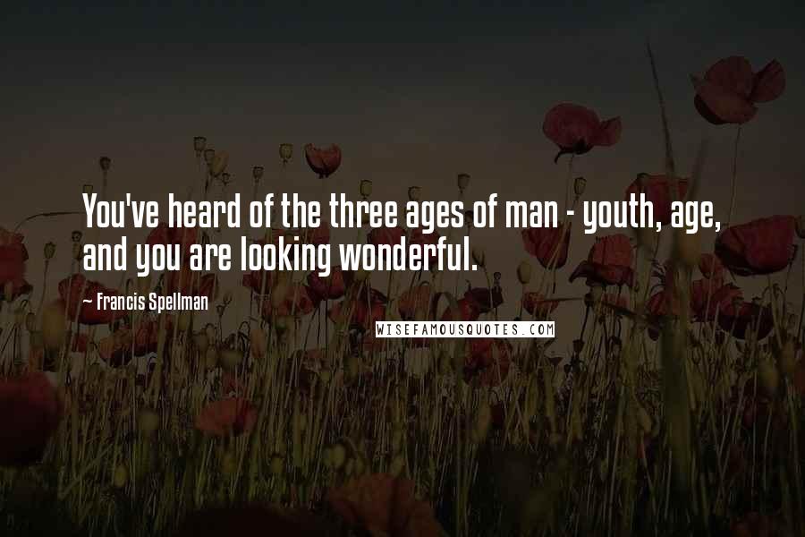 Francis Spellman Quotes: You've heard of the three ages of man - youth, age, and you are looking wonderful.
