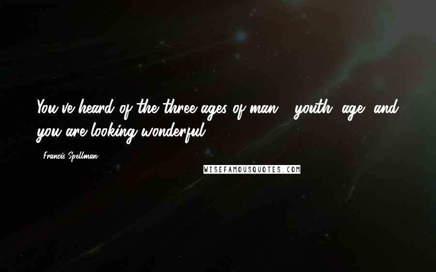 Francis Spellman Quotes: You've heard of the three ages of man - youth, age, and you are looking wonderful.