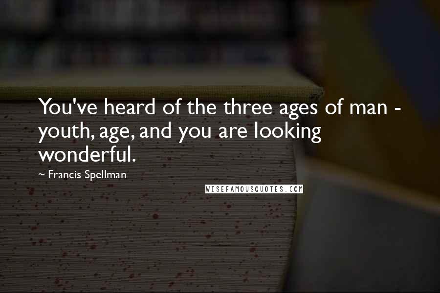 Francis Spellman Quotes: You've heard of the three ages of man - youth, age, and you are looking wonderful.