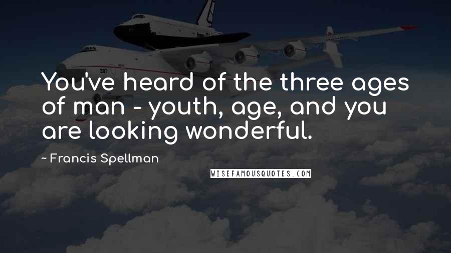 Francis Spellman Quotes: You've heard of the three ages of man - youth, age, and you are looking wonderful.