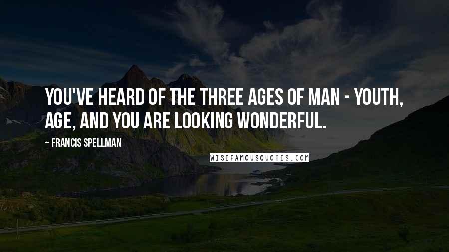 Francis Spellman Quotes: You've heard of the three ages of man - youth, age, and you are looking wonderful.