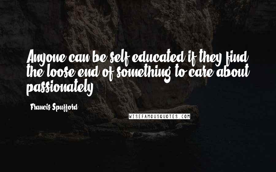 Francis Spufford Quotes: Anyone can be self-educated if they find the loose end of something to care about passionately.