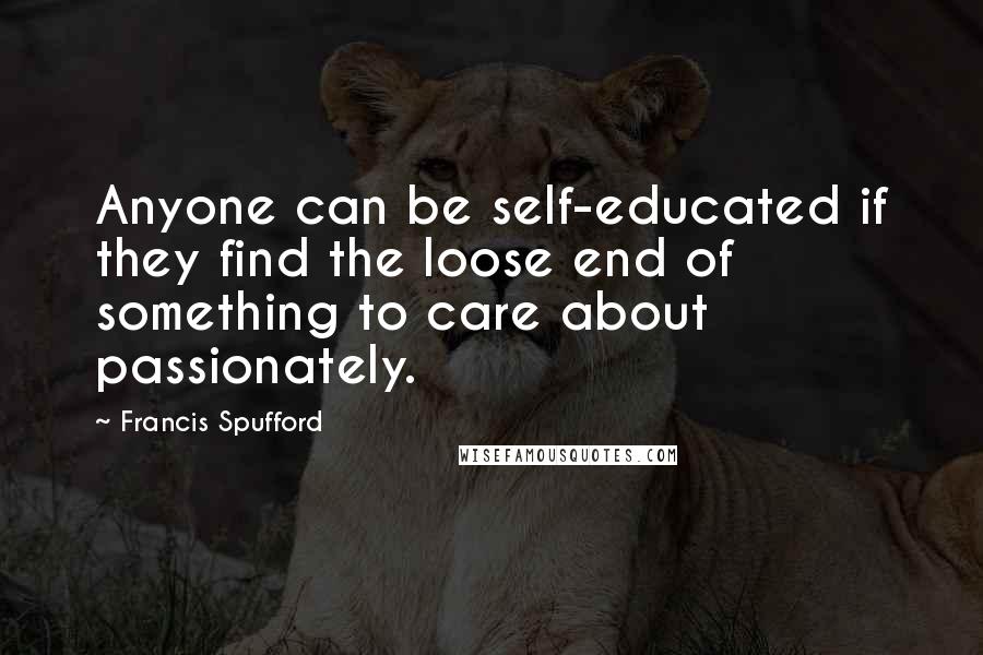 Francis Spufford Quotes: Anyone can be self-educated if they find the loose end of something to care about passionately.