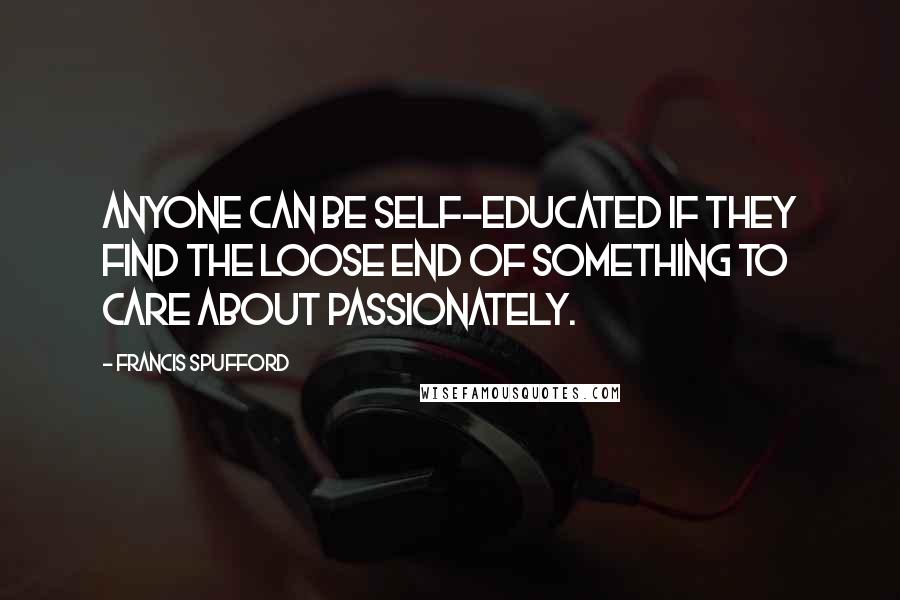 Francis Spufford Quotes: Anyone can be self-educated if they find the loose end of something to care about passionately.