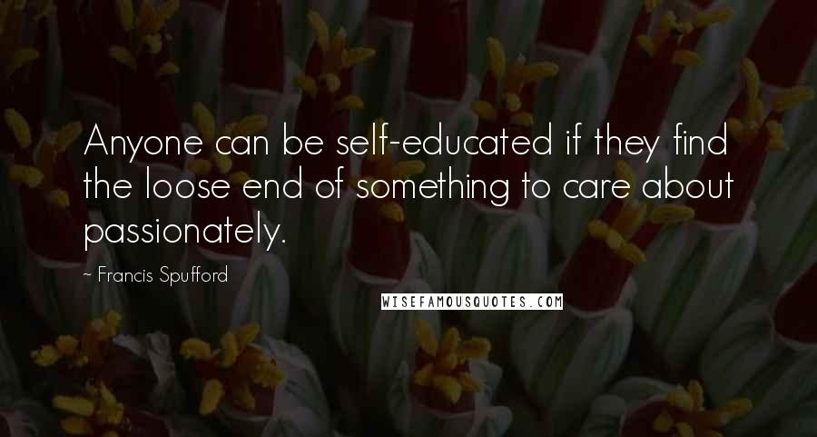 Francis Spufford Quotes: Anyone can be self-educated if they find the loose end of something to care about passionately.