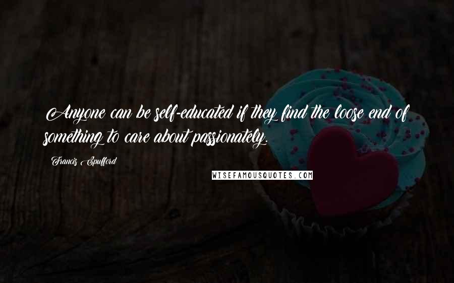 Francis Spufford Quotes: Anyone can be self-educated if they find the loose end of something to care about passionately.