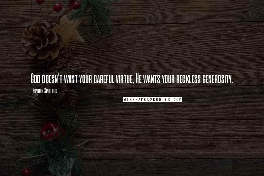 Francis Spufford Quotes: God doesn't want your careful virtue, He wants your reckless generosity.
