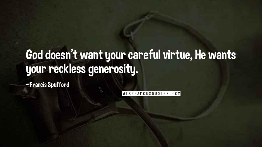 Francis Spufford Quotes: God doesn't want your careful virtue, He wants your reckless generosity.